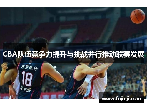 CBA队伍竞争力提升与挑战并行推动联赛发展