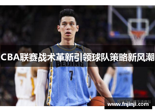 CBA联赛战术革新引领球队策略新风潮