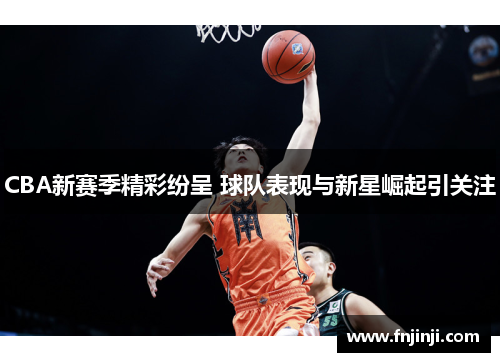 CBA新赛季精彩纷呈 球队表现与新星崛起引关注 CBA新赛季精彩纷呈 球队表现与新星崛起引关注
