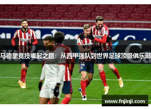马德里竞技崛起之路:从西甲强队到世界足球顶级俱乐部 马德里竞技崛起之路:从西甲强队到世界足球顶级俱乐部