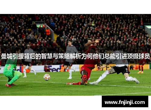 曼城引援背后的智慧与策略解析为何他们总能引进顶级球员 曼城引援背后的智慧与策略解析为何他们总能引进顶级球员