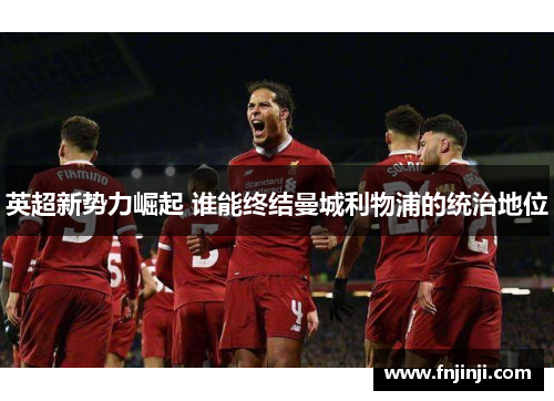 英超新势力崛起 谁能终结曼城利物浦的统治地位 英超新势力崛起 谁能终结曼城利物浦的统治地位
