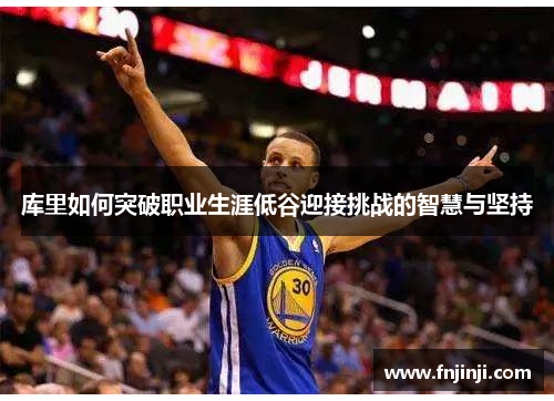 库里如何突破职业生涯低谷迎接挑战的智慧与坚持 库里如何突破职业生涯低谷迎接挑战的智慧与坚持