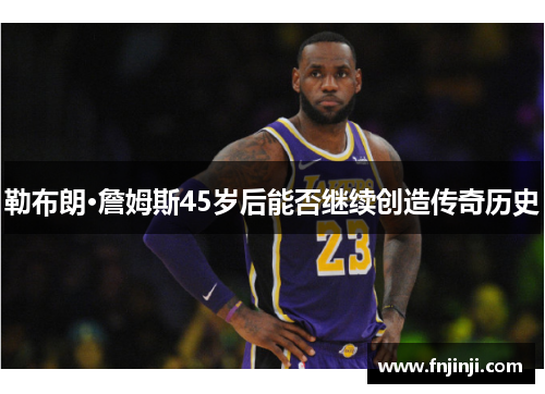 勒布朗·詹姆斯45岁后能否继续创造传奇历史