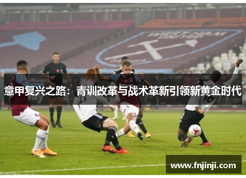意甲复兴之路:青训改革与战术革新引领新黄金时代 意甲复兴之路:青训改革与战术革新引领新黄金时代