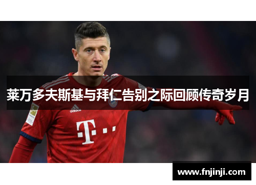 莱万多夫斯基与拜仁告别之际回顾传奇岁月 莱万多夫斯基与拜仁告别之际回顾传奇岁月