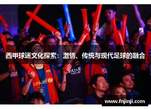 西甲球迷文化探索:激情、传统与现代足球的融合 西甲球迷文化探索:激情、传统与现代足球的融合