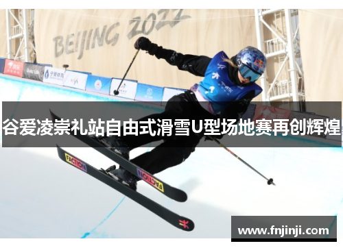谷爱凌崇礼站自由式滑雪U型场地赛再创辉煌 谷爱凌崇礼站自由式滑雪U型场地赛再创辉煌