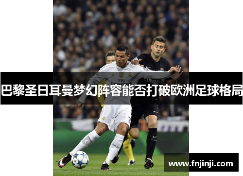 巴黎圣日耳曼梦幻阵容能否打破欧洲足球格局 巴黎圣日耳曼梦幻阵容能否打破欧洲足球格局