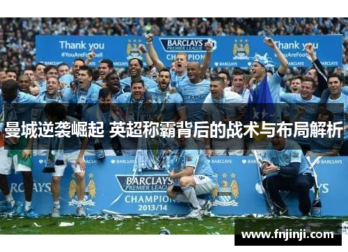 曼城逆袭崛起 英超称霸背后的战术与布局解析 曼城逆袭崛起 英超称霸背后的战术与布局解析
