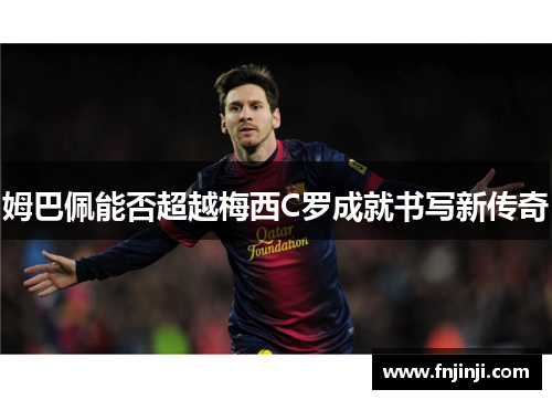 姆巴佩能否超越梅西C罗成就书写新传奇 姆巴佩能否超越梅西C罗成就书写新传奇
