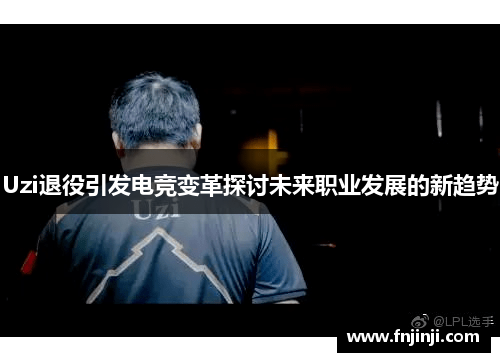 Uzi退役引发电竞变革探讨未来职业发展的新趋势 Uzi退役引发电竞变革探讨未来职业发展的新趋势