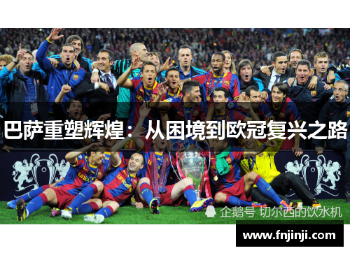 巴萨重塑辉煌:从困境到欧冠复兴之路 巴萨重塑辉煌:从困境到欧冠复兴之路