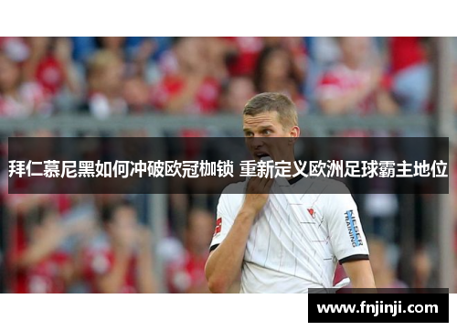 拜仁慕尼黑如何冲破欧冠枷锁 重新定义欧洲足球霸主地位