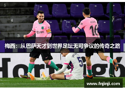 梅西:从巴萨天才到世界足坛无可争议的传奇之路 梅西:从巴萨天才到世界足坛无可争议的传奇之路