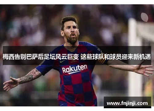 梅西告别巴萨后足坛风云巨变 这些球队和球员迎来新机遇