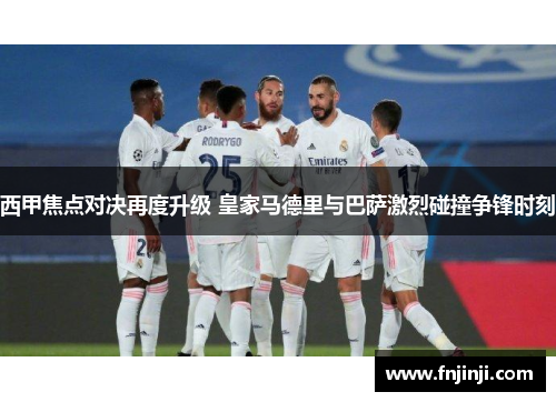 西甲焦点对决再度升级 皇家马德里与巴萨激烈碰撞争锋时刻
