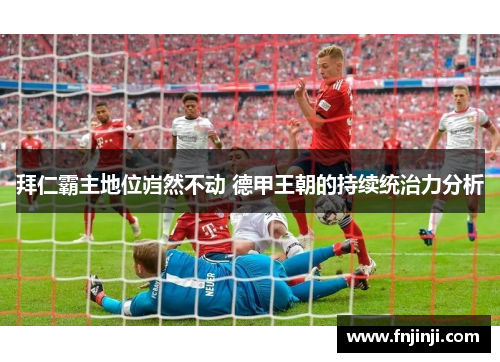 拜仁霸主地位岿然不动 德甲王朝的持续统治力分析