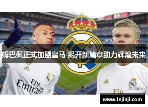 姆巴佩正式加盟皇马 揭开新篇章助力辉煌未来 姆巴佩正式加盟皇马 揭开新篇章助力辉煌未来