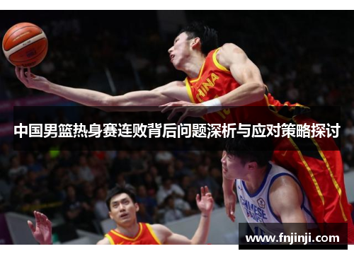 中国男篮热身赛连败背后问题深析与应对策略探讨 中国男篮热身赛连败背后问题深析与应对策略探讨