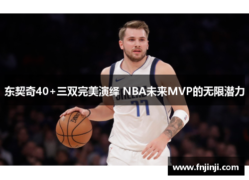 东契奇40+三双完美演绎 NBA未来MVP的无限潜力 东契奇40+三双完美演绎 NBA未来MVP的无限潜力