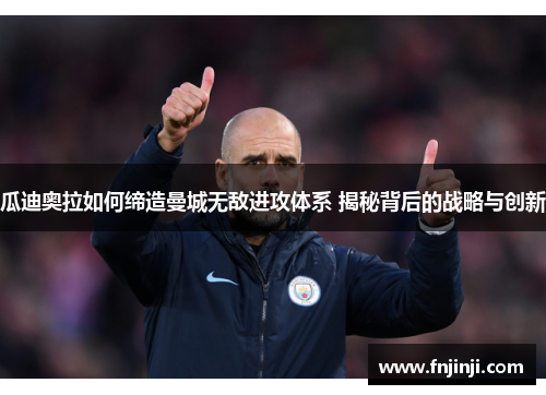 瓜迪奥拉如何缔造曼城无敌进攻体系 揭秘背后的战略与创新