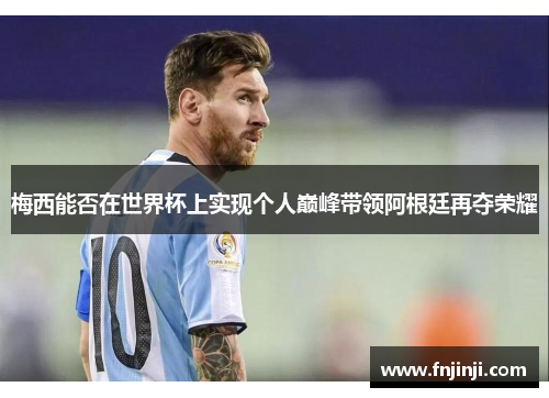 梅西能否在世界杯上实现个人巅峰带领阿根廷再夺荣耀 梅西能否在世界杯上实现个人巅峰带领阿根廷再夺荣耀