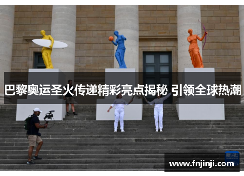 巴黎奥运圣火传递精彩亮点揭秘 引领全球热潮