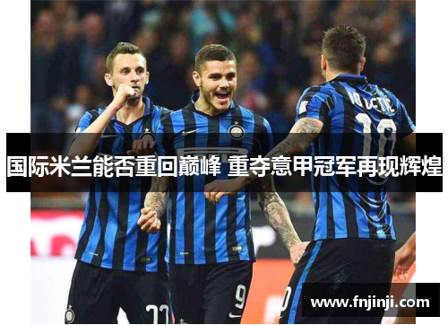 国际米兰能否重回巅峰 重夺意甲冠军再现辉煌