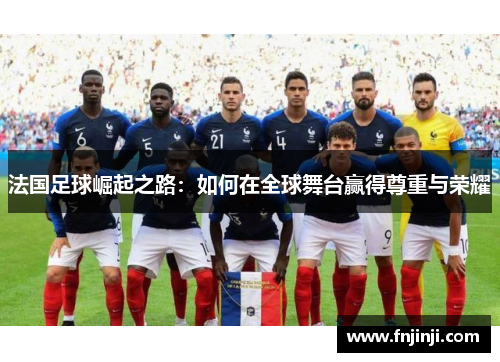 法国足球崛起之路：如何在全球舞台赢得尊重与荣耀