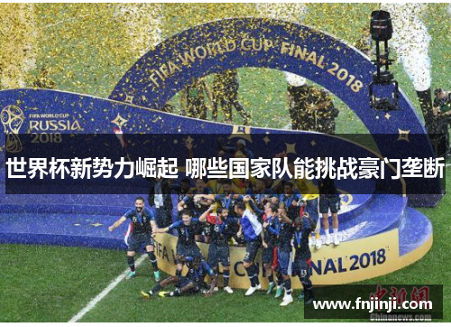 世界杯新势力崛起 哪些国家队能挑战豪门垄断 世界杯新势力崛起 哪些国家队能挑战豪门垄断