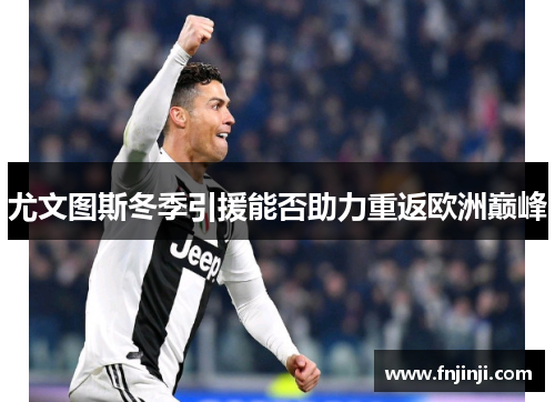 尤文图斯冬季引援能否助力重返欧洲巅峰 尤文图斯冬季引援能否助力重返欧洲巅峰