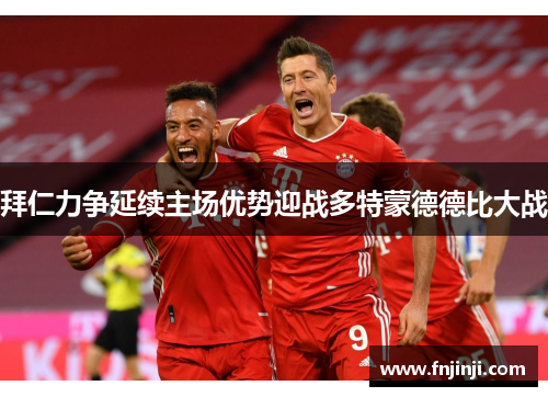 拜仁力争延续主场优势迎战多特蒙德德比大战 拜仁力争延续主场优势迎战多特蒙德德比大战