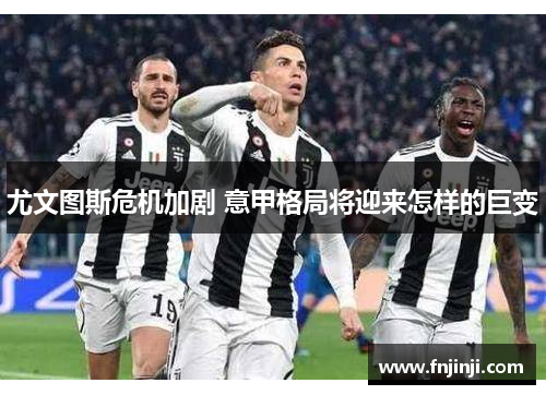 尤文图斯危机加剧 意甲格局将迎来怎样的巨变