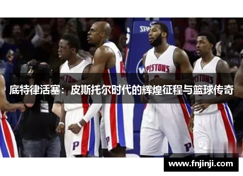 底特律活塞：皮斯托尔时代的辉煌征程与篮球传奇