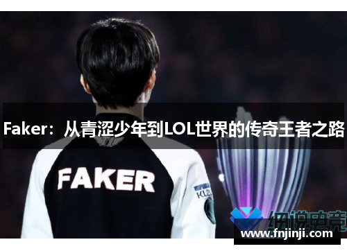 Faker:从青涩少年到LOL世界的传奇王者之路 Faker:从青涩少年到LOL世界的传奇王者之路