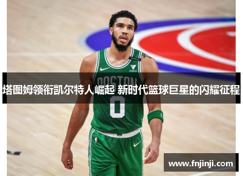 塔图姆领衔凯尔特人崛起 新时代篮球巨星的闪耀征程