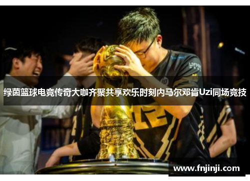 绿茵篮球电竞传奇大咖齐聚共享欢乐时刻内马尔邓肯Uzi同场竞技 绿茵篮球电竞传奇大咖齐聚共享欢乐时刻内马尔邓肯Uzi同场竞技