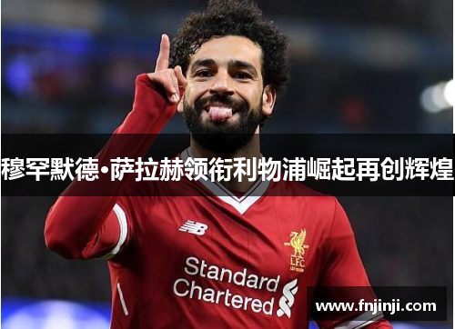 穆罕默德·萨拉赫领衔利物浦崛起再创辉煌 穆罕默德·萨拉赫领衔利物浦崛起再创辉煌