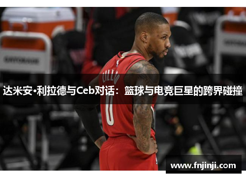 达米安·利拉德与Ceb对话:篮球与电竞巨星的跨界碰撞 达米安·利拉德与Ceb对话:篮球与电竞巨星的跨界碰撞