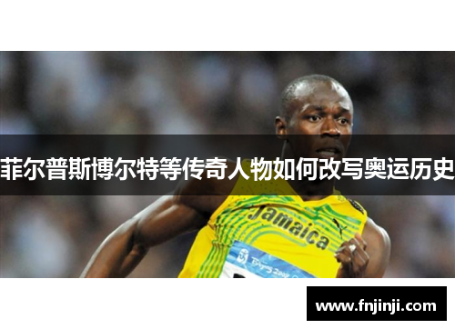 菲尔普斯博尔特等传奇人物如何改写奥运历史 菲尔普斯博尔特等传奇人物如何改写奥运历史