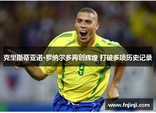 克里斯蒂亚诺·罗纳尔多再创辉煌 打破多项历史记录 克里斯蒂亚诺·罗纳尔多再创辉煌 打破多项历史记录