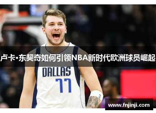 卢卡·东契奇如何引领NBA新时代欧洲球员崛起 卢卡·东契奇如何引领NBA新时代欧洲球员崛起