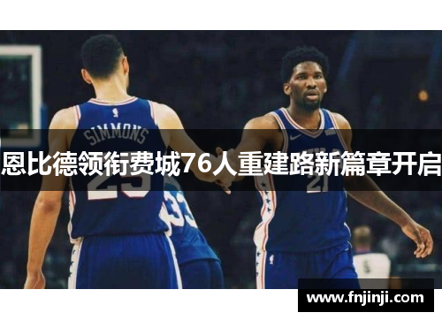 恩比德领衔费城76人重建路新篇章开启 恩比德领衔费城76人重建路新篇章开启