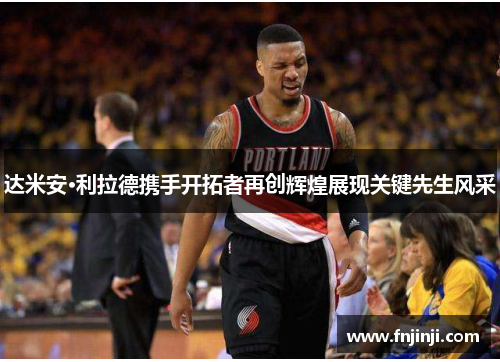 达米安·利拉德携手开拓者再创辉煌展现关键先生风采 达米安·利拉德携手开拓者再创辉煌展现关键先生风采