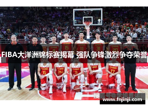 FIBA大洋洲锦标赛揭幕 强队争锋激烈争夺荣誉 FIBA大洋洲锦标赛揭幕 强队争锋激烈争夺荣誉