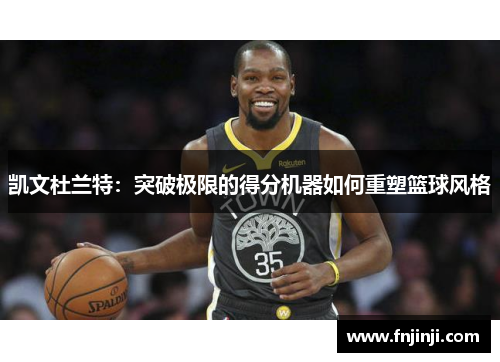 凯文杜兰特:突破极限的得分机器如何重塑篮球风格 凯文杜兰特:突破极限的得分机器如何重塑篮球风格