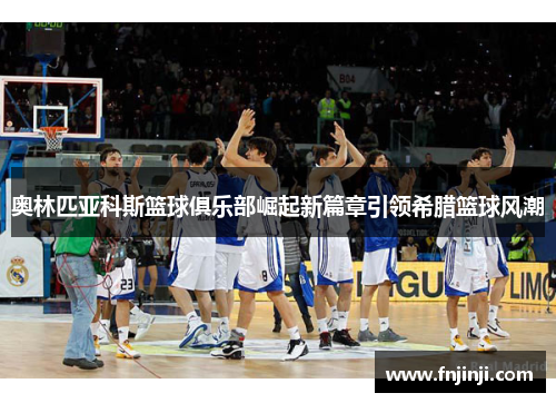 奥林匹亚科斯篮球俱乐部崛起新篇章引领希腊篮球风潮 奥林匹亚科斯篮球俱乐部崛起新篇章引领希腊篮球风潮