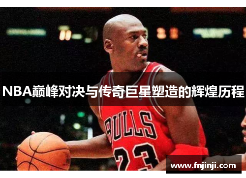 NBA巅峰对决与传奇巨星塑造的辉煌历程