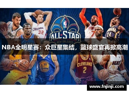 NBA全明星赛:众巨星集结,篮球盛宴再掀高潮 NBA全明星赛:众巨星集结,篮球盛宴再掀高潮